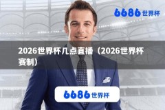 2026世界杯几点直播（2026世界杯 赛制）