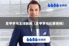 意甲罗马足球新闻（意甲罗马比赛视频）