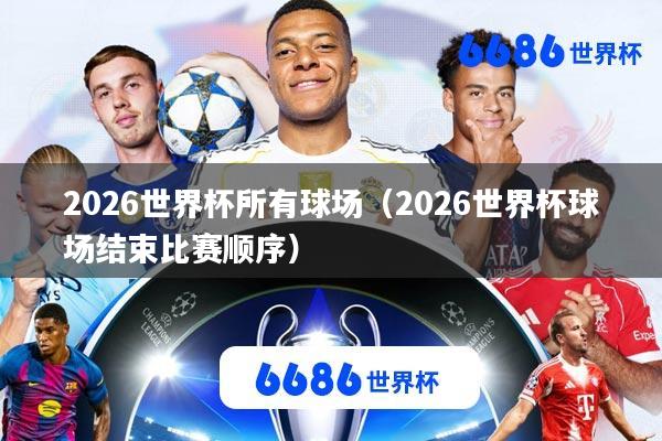2026世界杯所有球场(2026世界杯球场结束比赛顺序)