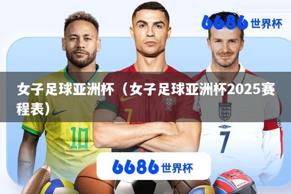女子足球亚洲杯(女子足球亚洲杯2025赛程表)