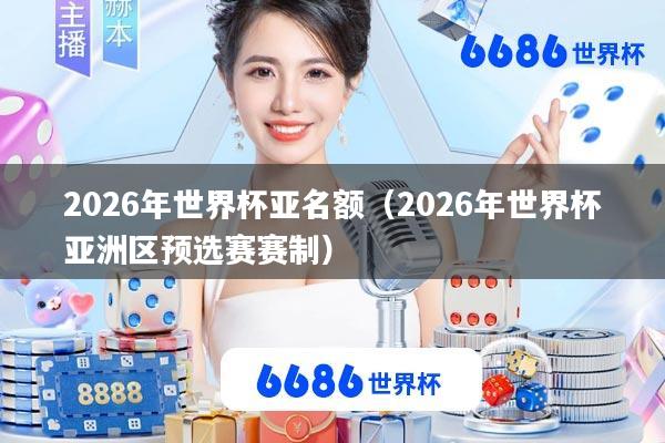2026年世界杯亚名额(2026年世界杯亚洲区预选赛赛制)