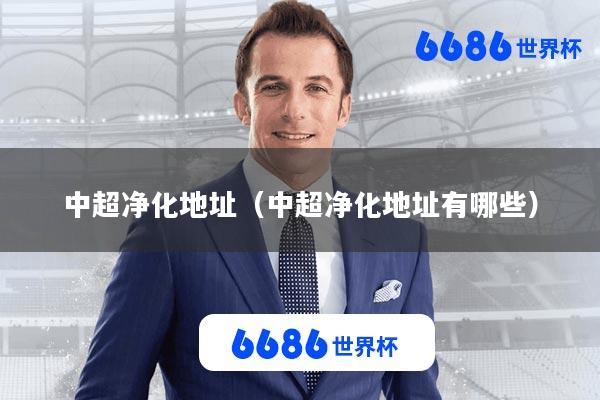 中超净化地址(中超净化地址有哪些)